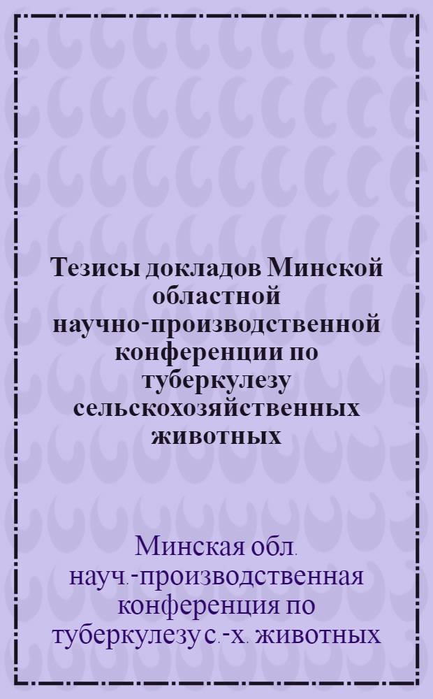 Тезисы докладов Минской областной научно-производственной конференции по туберкулезу сельскохозяйственных животных