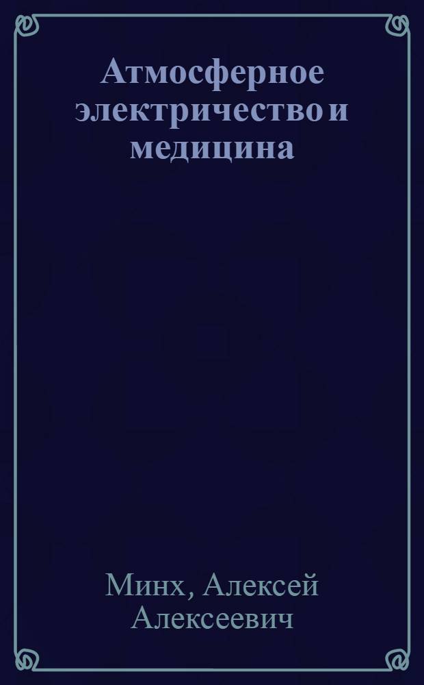 Атмосферное электричество и медицина : Актовая речь акад. засл. деят. науки РСФСР, проф. А.А. Минха