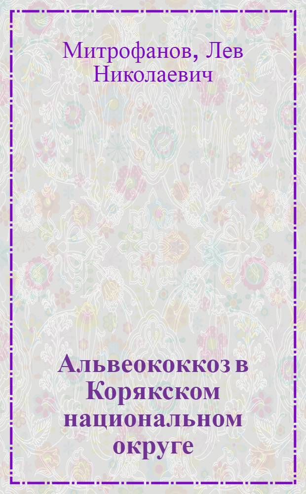 Альвеококкоз в Корякском национальном округе : (Особенности распространения, эпидемиологии, клиники и некоторые вопросы ранней диагностики, лечения и профилактики) : Автореф. дис. на соиск. учен. степени канд. мед. наук : (03.00.20)