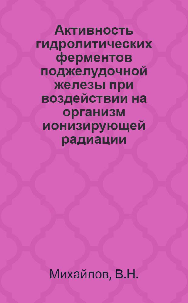 Активность гидролитических ферментов поджелудочной железы при воздействии на организм ионизирующей радиации : (По данным амилолит. активности) : Автореф. дис. на соиск. учен. степени канд. мед. наук : (03.090)