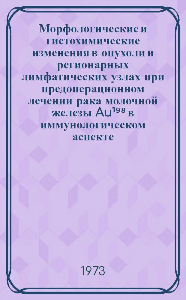 Морфологические и гистохимические изменения в опухоли и регионарных лимфатических узлах при предоперационном лечении рака молочной железы Au¹⁹⁸ в иммунологическом аспекте : Автореф. дис. на соиск. учен. степени канд. мед. наук : (14.00.15)