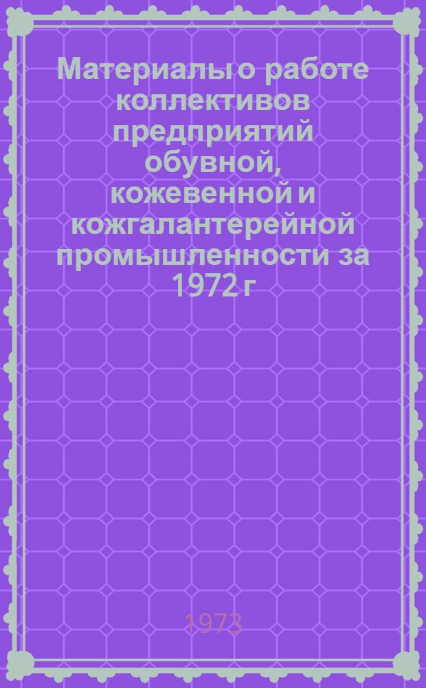 Материалы о работе коллективов предприятий обувной, кожевенной и кожгалантерейной промышленности за 1972 г. : Обзор