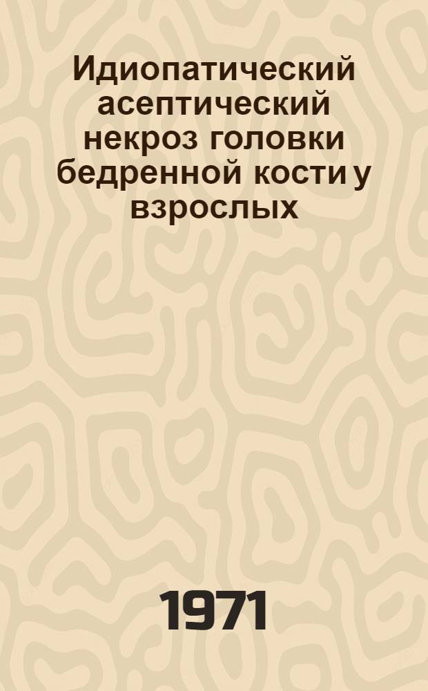 Идиопатический асептический некроз головки бедренной кости у взрослых : (Некоторые вопросы патогенеза, клиники, диагностики и лечения) : Автореф. дис. на соискание учен. степени д-ра мед. наук : (772)