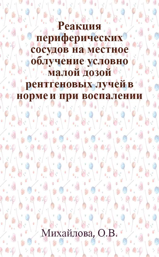 Реакция периферических сосудов на местное облучение условно малой дозой рентгеновых лучей в норме и при воспалении : Автореф. дис. на соискание учен. степени канд. мед. наук : (769)