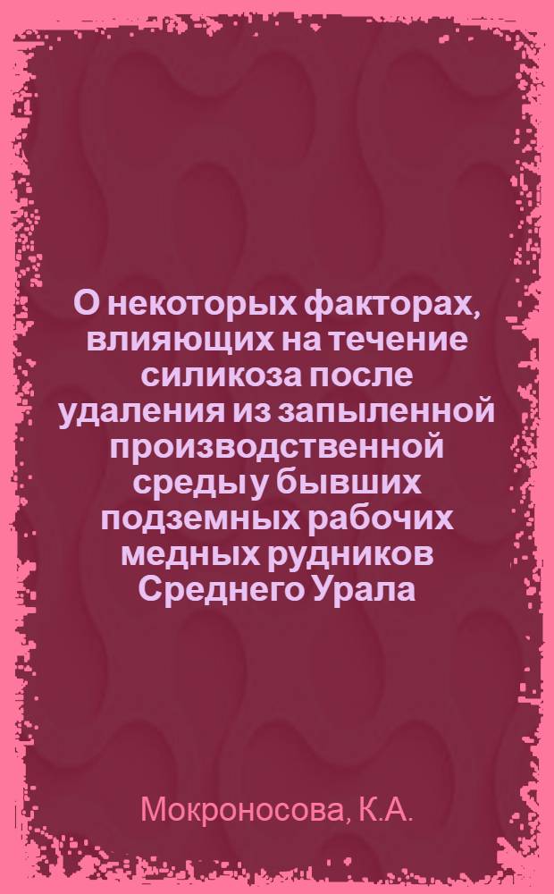 О некоторых факторах, влияющих на течение силикоза после удаления из запыленной производственной среды у бывших подземных рабочих медных рудников Среднего Урала : Автореф. дис. на соискание учен. степени канд. мед. наук : (756)