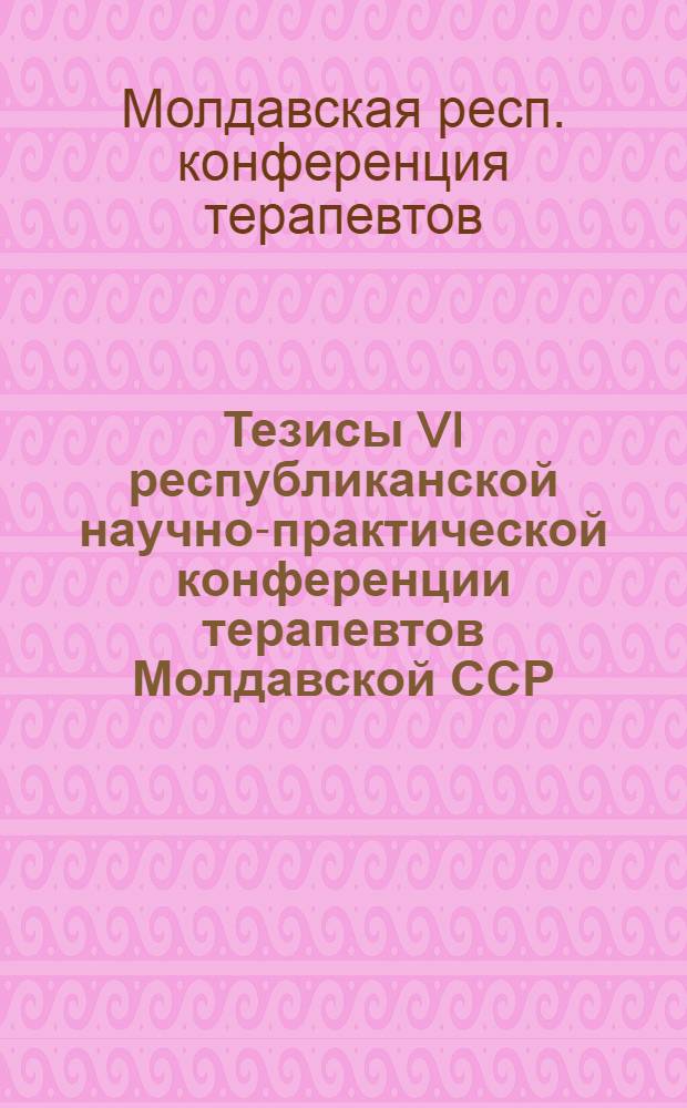 Тезисы VI республиканской научно-практической конференции терапевтов Молдавской ССР. (Декабрь 1972 г.)