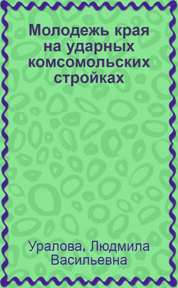 Молодежь края на ударных комсомольских стройках : (Метод. разработка в помощь лектору)