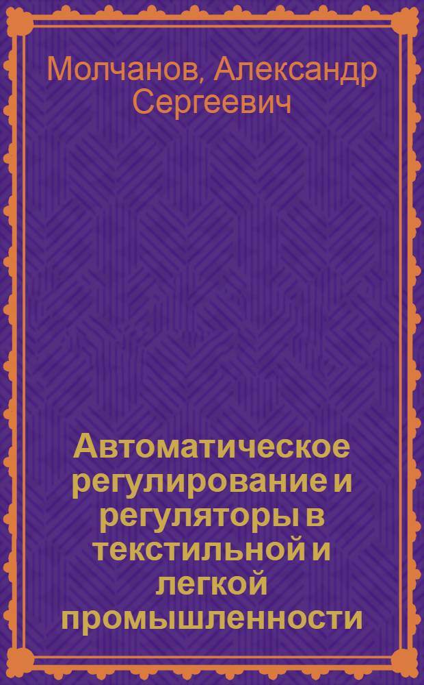 Автоматическое регулирование и регуляторы в текстильной и легкой промышленности : Учебник для техникумов текстильной и легкой пром-сти