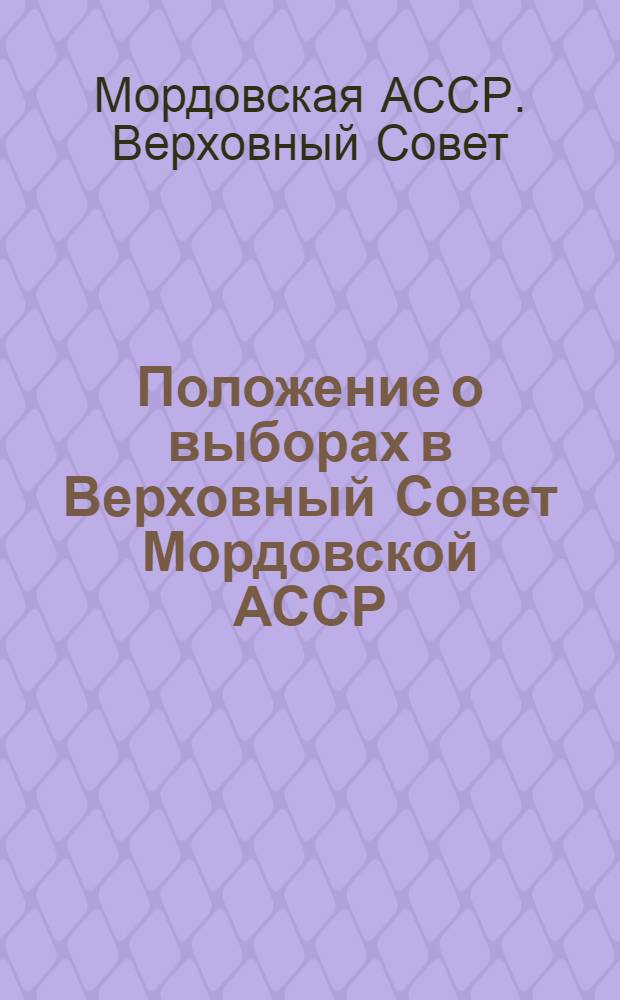 Положение о выборах в Верховный Совет Мордовской АССР : Утв. Указов Президиума Верховного Совета Мордов. АССР от 12 дек. 1950 г. : С изм. и доп. от 5 янв. 1959 г., 11 янв. 1963 г., 30 ноября 1966 г. и 10 янв. 1967 г