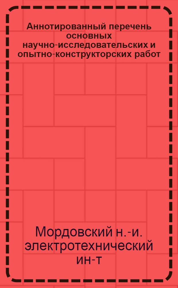 Аннотированный перечень основных научно-исследовательских и опытно-конструкторских работ, выполненных в Мордовском научно-исследовательском институте. (1965-1968 гг.)