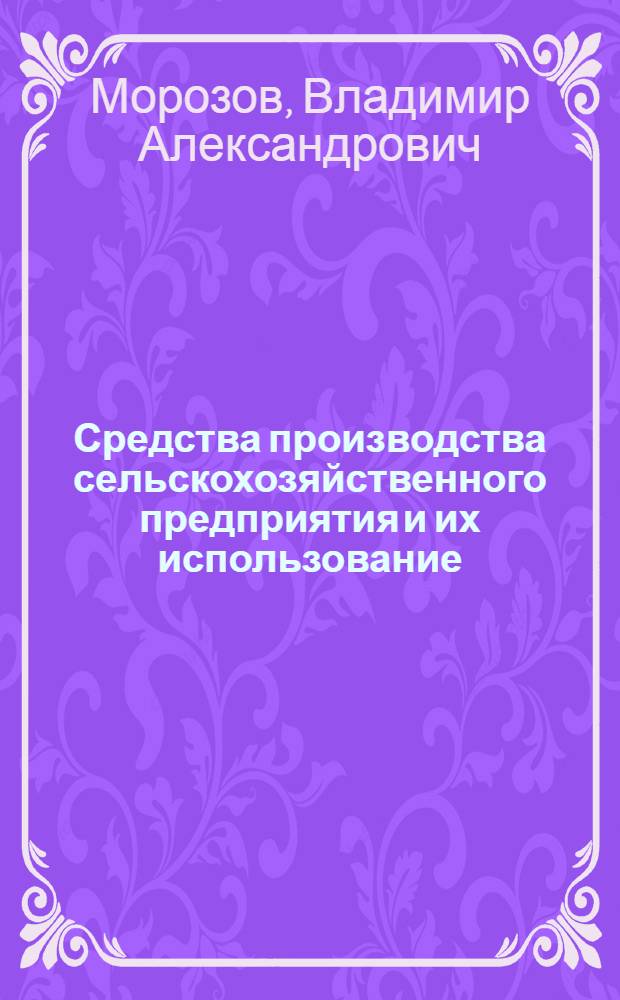 Средства производства сельскохозяйственного предприятия и их использование : (Лекция для студентов экон. и агр. фак. и слушателей фак. повышения квалификации руководящих работников совхозов и колхозов)