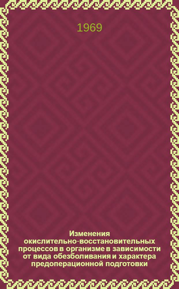 Изменения окислительно-восстановительных процессов в организме в зависимости от вида обезболивания и характера предоперационной подготовки : Автореф. дис. на соискание учен. степени д-ра мед. наук : (777)