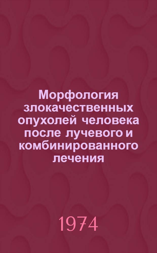Морфология злокачественных опухолей человека после лучевого и комбинированного лечения : Докл. всесоюз. симпозиума