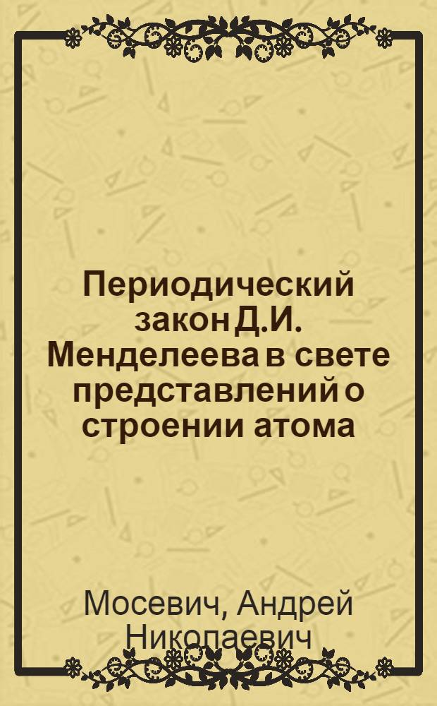 Периодический закон Д.И. Менделеева в свете представлений о строении атома : Учеб. пособие
