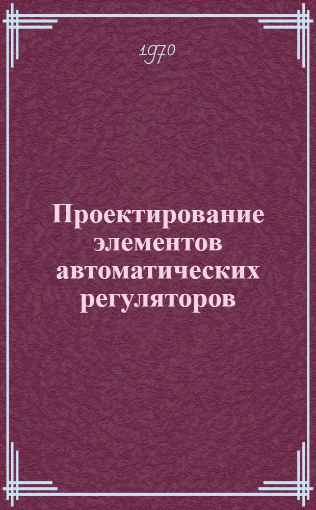 Проектирование элементов автоматических регуляторов : Учеб. пособие по курсовому проектированию