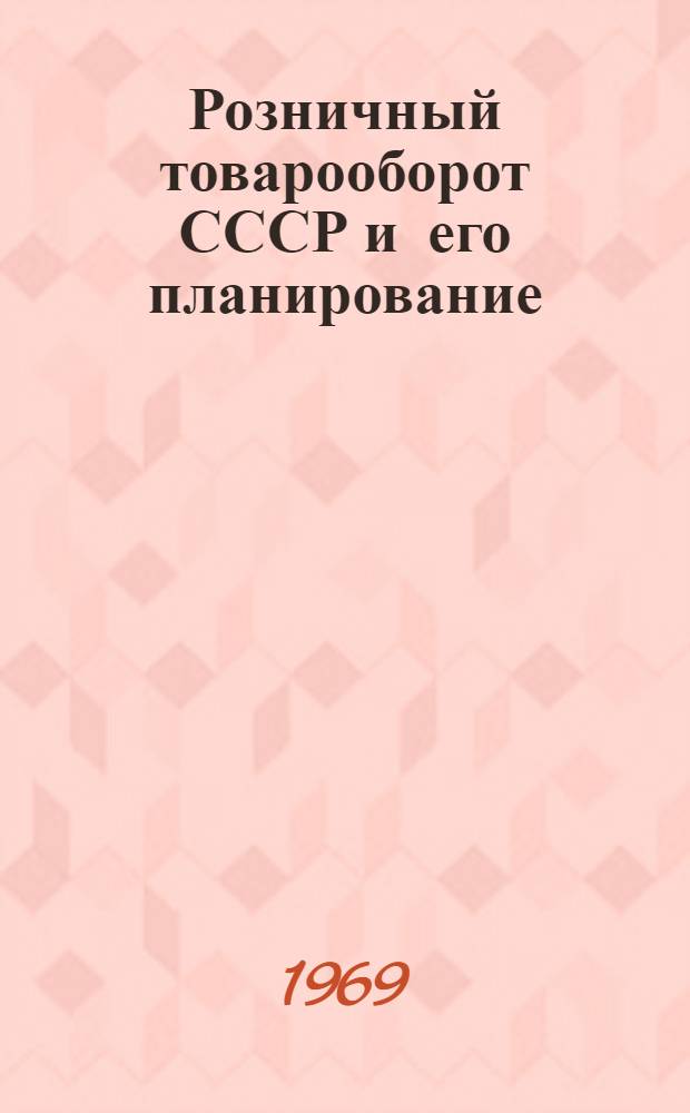 Розничный товарооборот СССР и его планирование : Учеб. пособие для экон. фак. торг. вузов и фак. повышения квалификации руководящих работников и специалистов торговли и обществ. питания