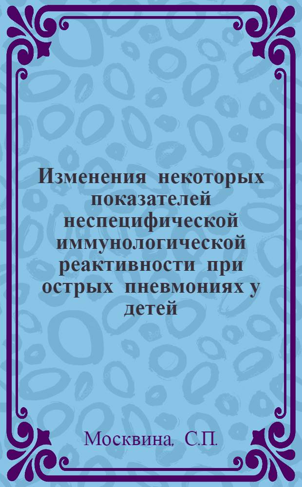 Изменения некоторых показателей неспецифической иммунологической реактивности при острых пневмониях у детей : Автореф. дис. на соискание учен. степени канд. мед. наук : (758)