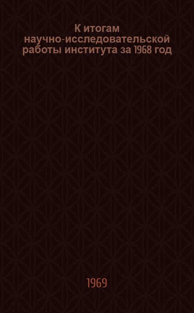 К итогам научно-исследовательской работы института за 1968 год : (К конференции 13 февр. - 7 марта 1969 г.)