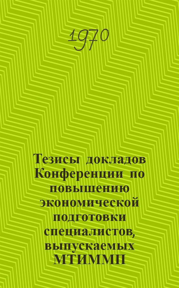 Тезисы докладов Конференции по повышению экономической подготовки специалистов, выпускаемых МТИММП. (Сентябрь 1970 г.)