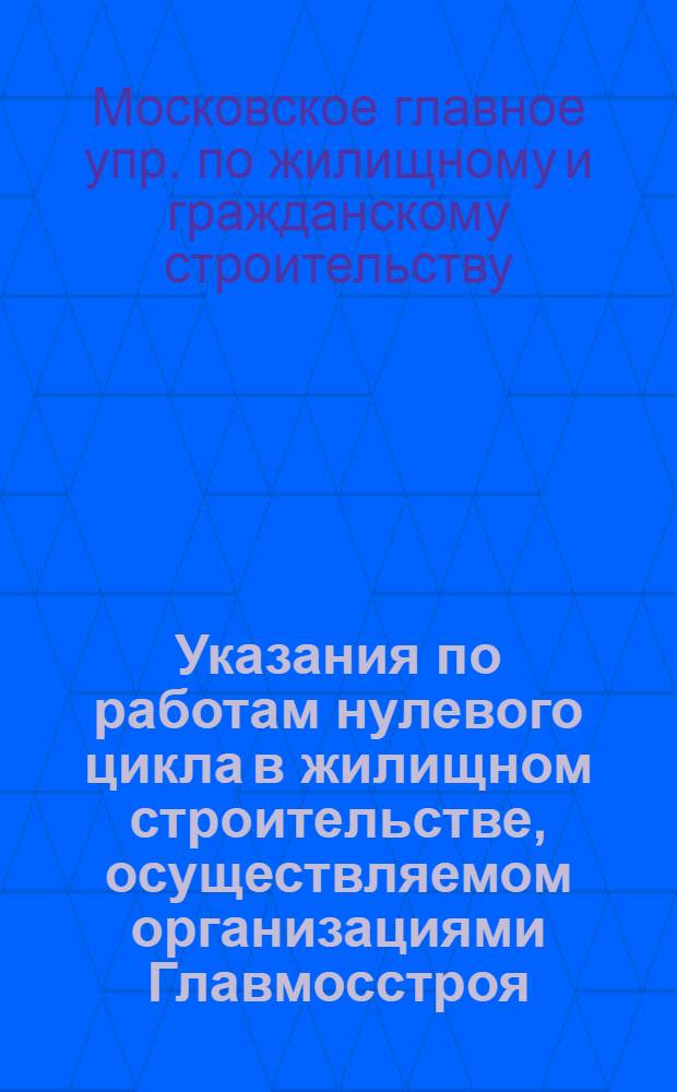 Указания по работам нулевого цикла в жилищном строительстве, осуществляемом организациями Главмосстроя : (ВСН-4-67)