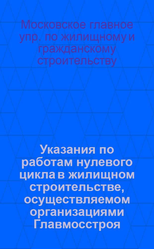 Указания по работам нулевого цикла в жилищном строительстве, осуществляемом организациями Главмосстроя : (ВСН-4-67)