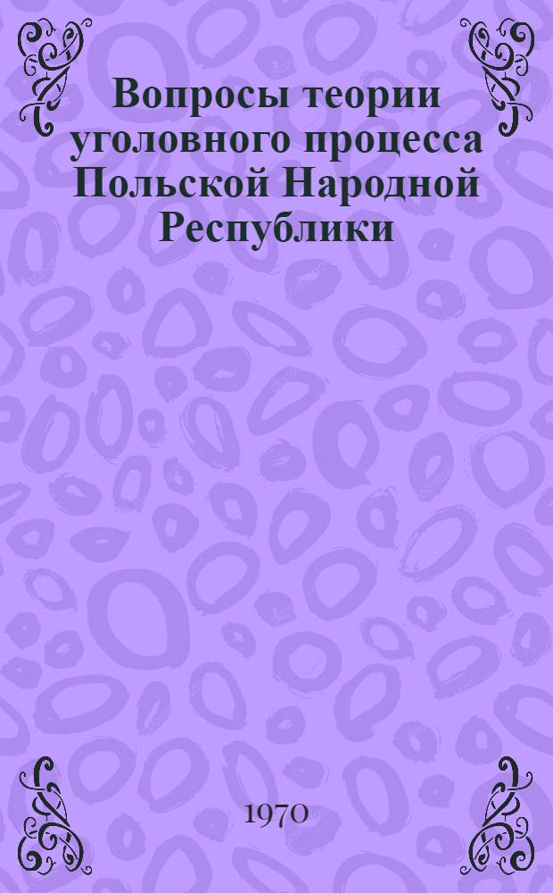 Вопросы теории уголовного процесса Польской Народной Республики : (В освещении пол. процессуалистов)
