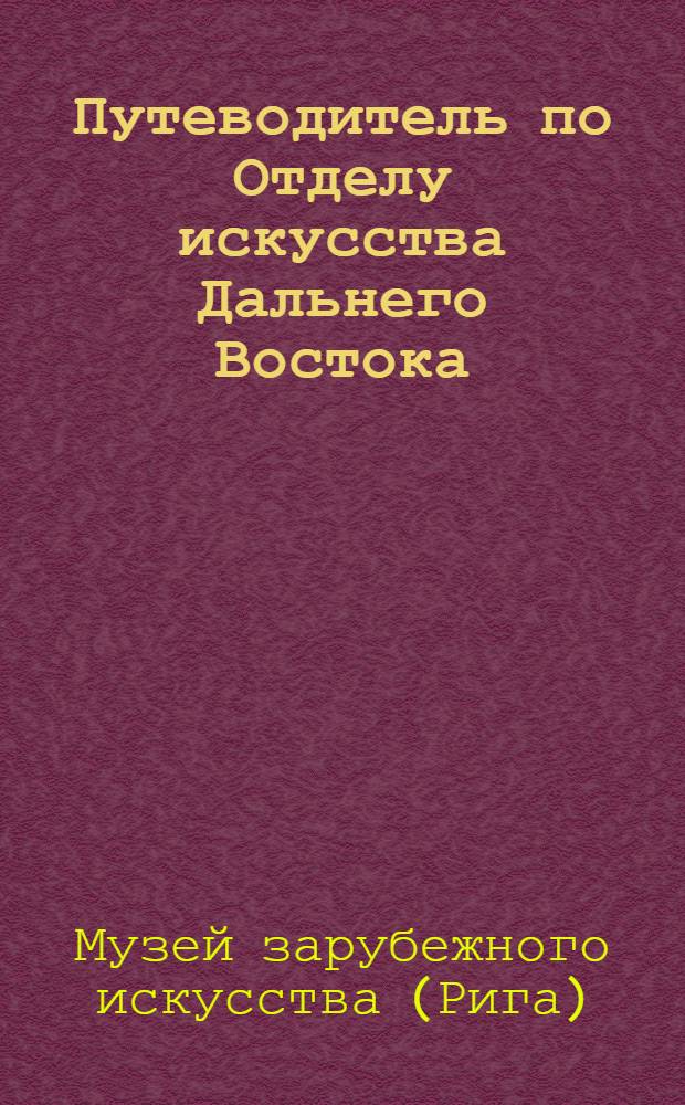 Путеводитель по Отделу искусства Дальнего Востока : Пер. с латыш.