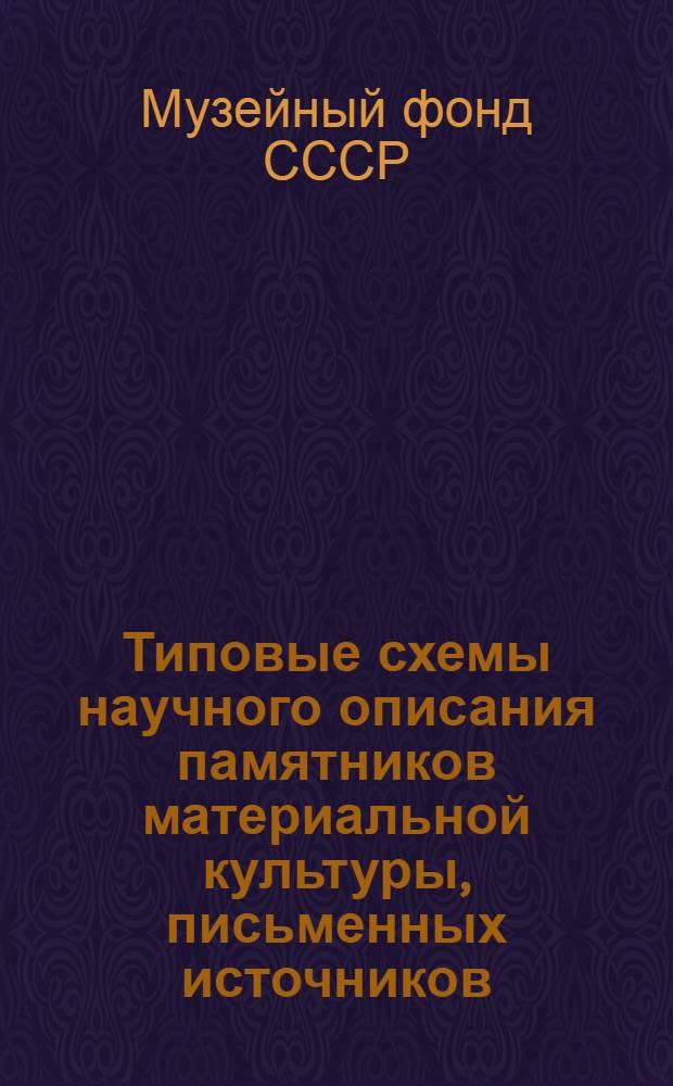 Типовые схемы научного описания памятников материальной культуры, письменных источников, изобразительных и нумизматических материалов для подготовки к изданию сводных научных каталогов Музейного фонда Союза ССР