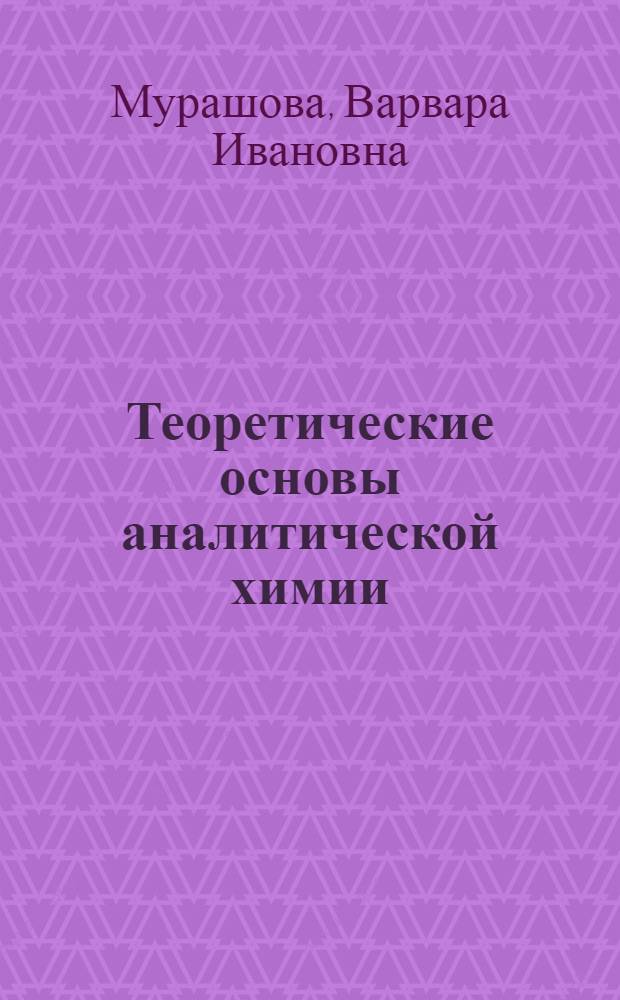 Теоретические основы аналитической химии : (Учеб. пособие) : Для студентов очного и заоч. обучения фак. хим.-технол., металлург. и технологии силикатов