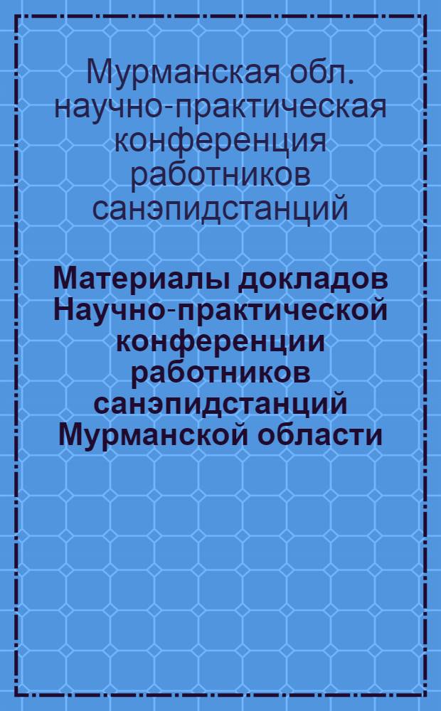 Материалы докладов Научно-практической конференции работников санэпидстанций Мурманской области. 15-16 мая 1969 г.