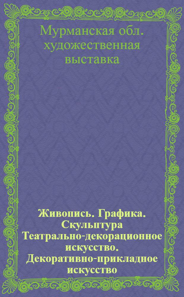 Живопись. Графика. Скульптура Театрально-декорационное искусство. Декоративно-прикладное искусство : Каталог