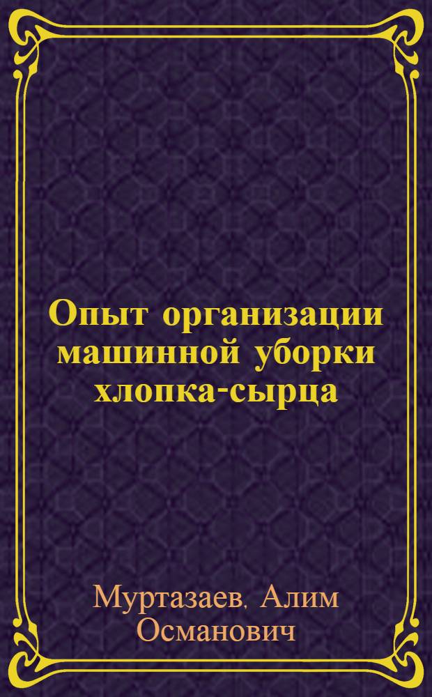 Опыт организации машинной уборки хлопка-сырца : (Колхоз им. К. Маркса Ахунбабаев. р-на Ферган. обл.)