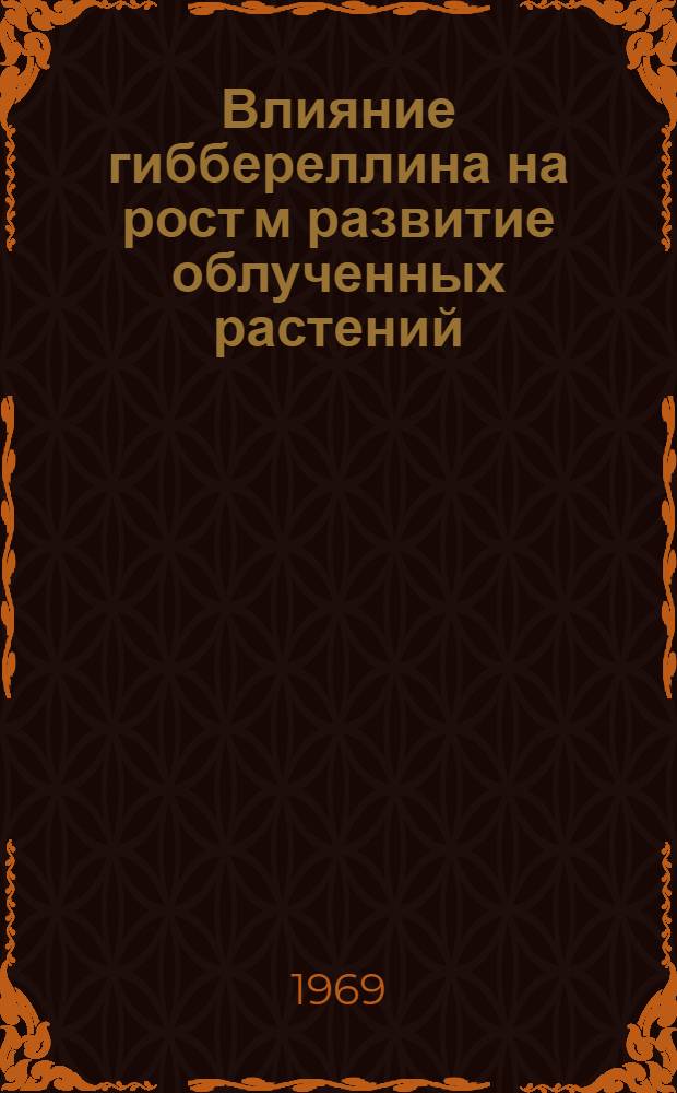Влияние гиббереллина на рост м развитие облученных растений : Автореф. дис. на соискание учен. степени канд. биол. наук : (090)