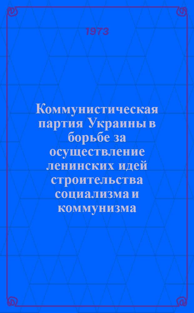 Коммунистическая партия Украины в борьбе за осуществление ленинских идей строительства социализма и коммунизма : Сборник науч. статей и сообщ