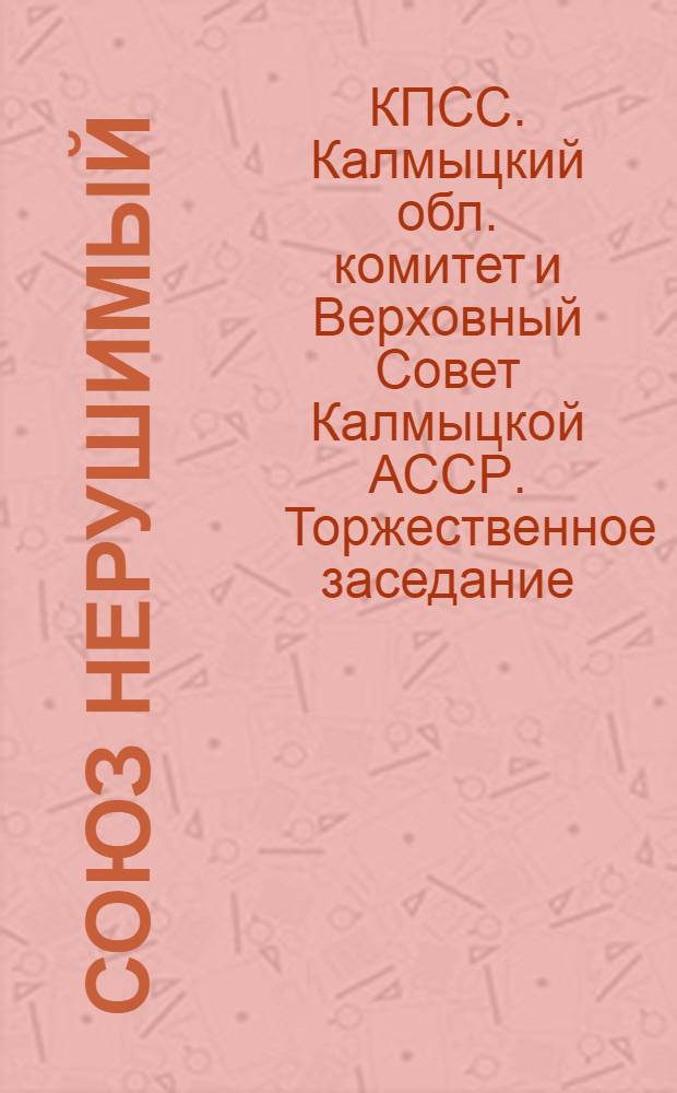 Союз нерушимый : Документы и материалы празднования 50-летия образования СССР и вручения Калм. АССР ордена Дружбы народов : Торжеств. заседание