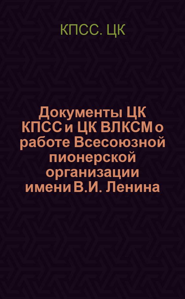 Документы ЦК КПСС и ЦК ВЛКСМ о работе Всесоюзной пионерской организации имени В.И. Ленина