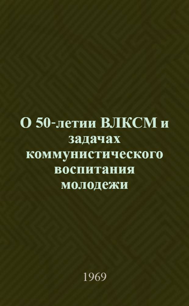 О 50-летии ВЛКСМ и задачах коммунистического воспитания молодежи : Постановление ЦК КПСС от 3 окт. 1968 г