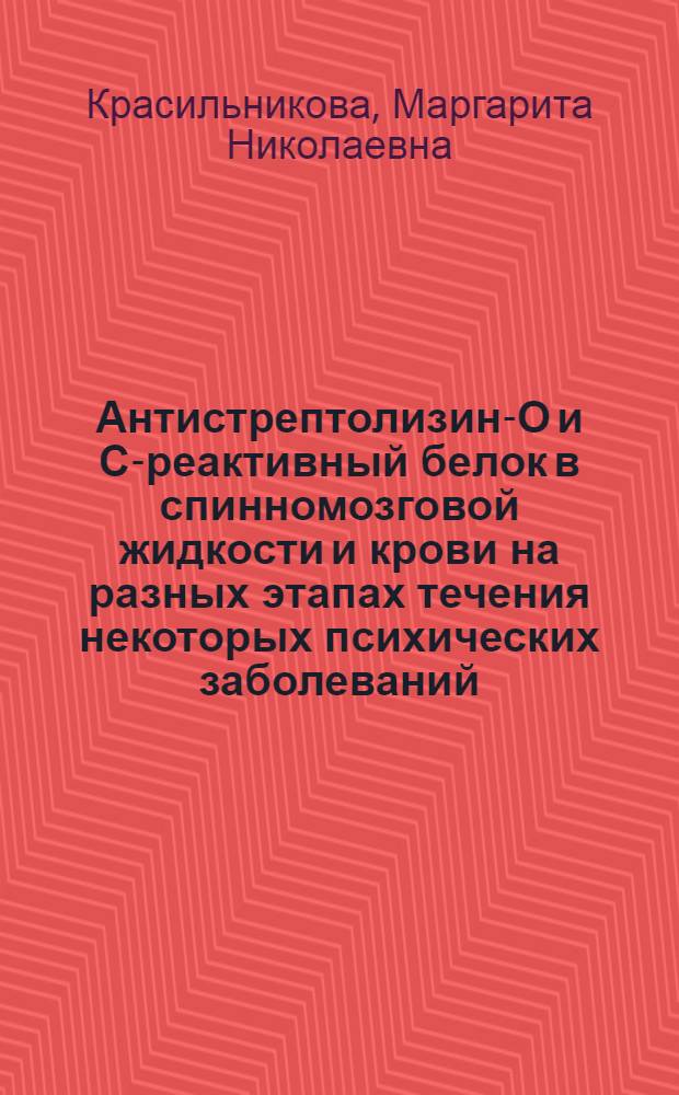 Антистрептолизин-О и С-реактивный белок в спинномозговой жидкости и крови на разных этапах течения некоторых психических заболеваний : Автореф. дис. на соиск. учен. степени канд. мед. наук : (14.00.18)