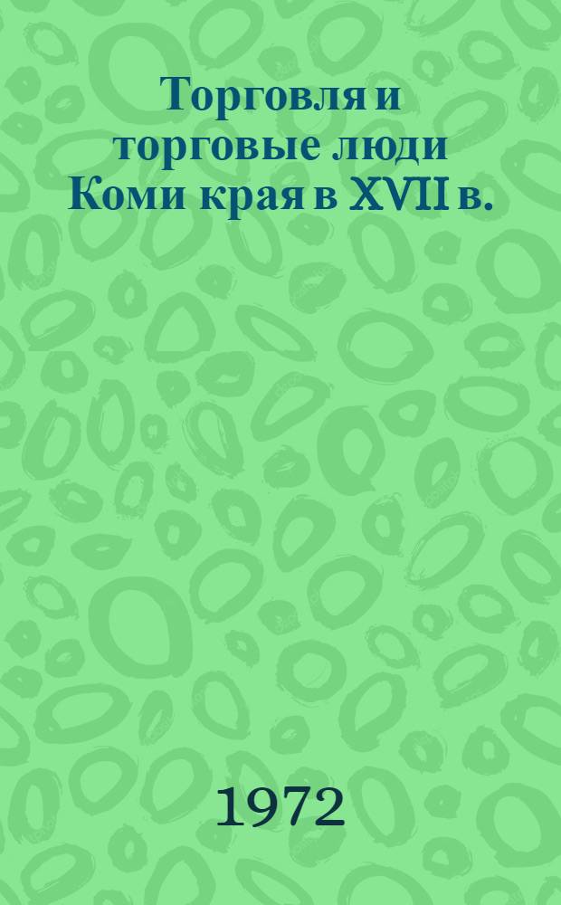 Торговля и торговые люди Коми края в XVII в. : Докл. на заседании Президиума Коми филиала АН СССР 21 дек. 1972 г