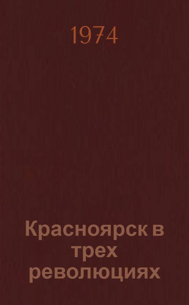 Красноярск в трех революциях : Хроника рев. событий в Енисейск. губернии. 1895-1920 гг