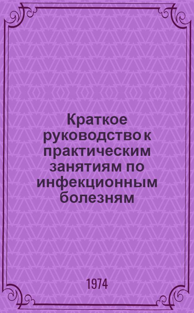 Краткое руководство к практическим занятиям по инфекционным болезням : Учеб. пособие для мед. ин-тов : Ч. 1