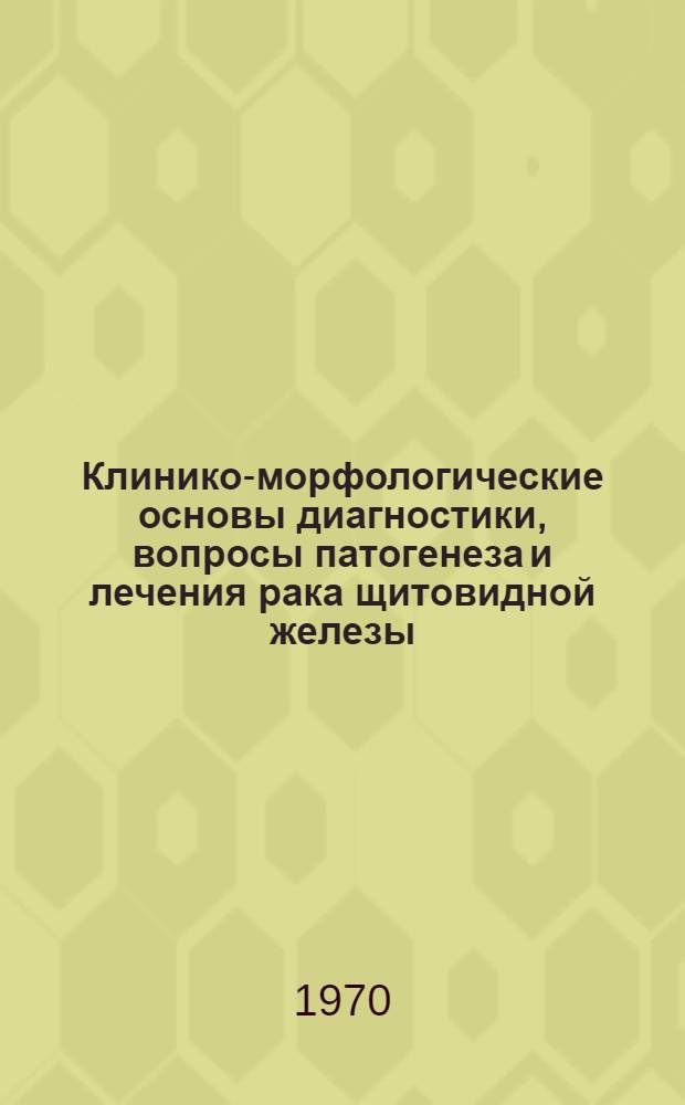 Клинико-морфологические основы диагностики, вопросы патогенеза и лечения рака щитовидной железы : Автореф. дис. на соискание учен. степени д-ра мед. наук : (14.777)