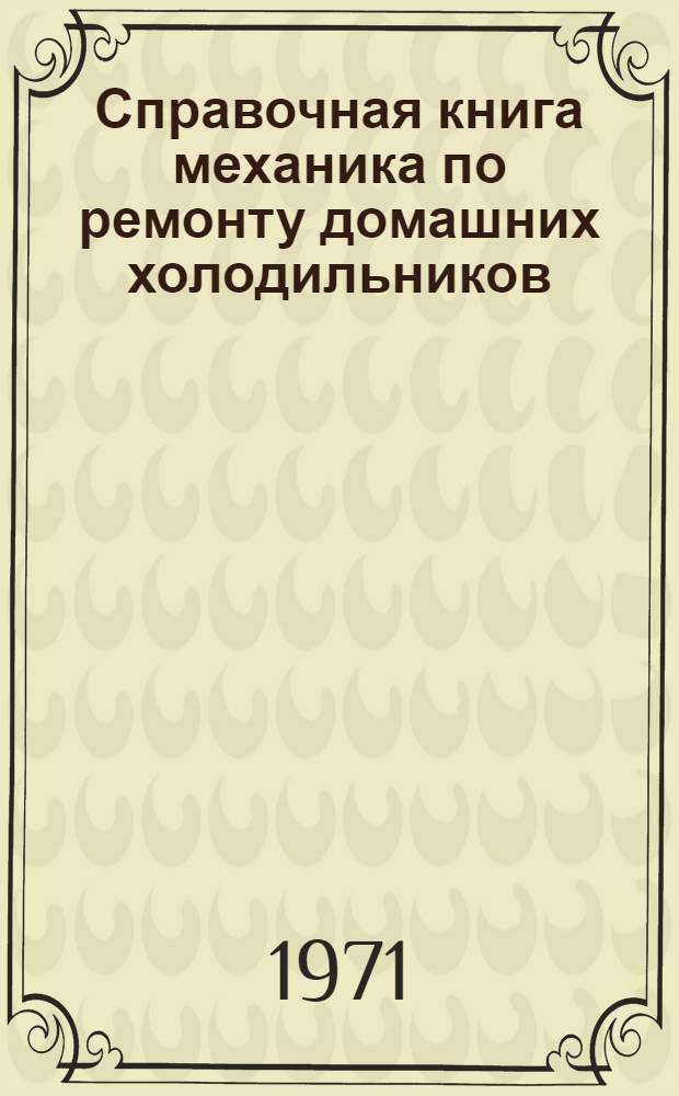 Справочная книга механика по ремонту домашних холодильников