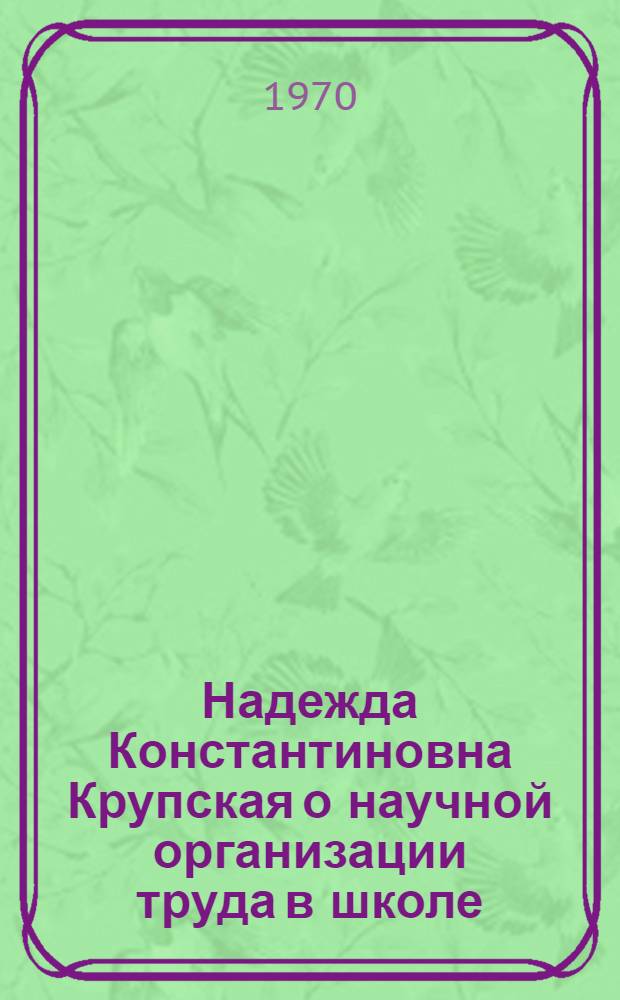 Надежда Константиновна Крупская о научной организации труда в школе : (Метод. разработка для студентов и учителей)