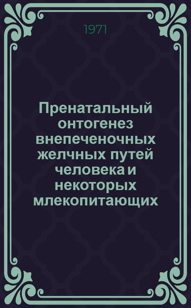 Пренатальный онтогенез внепеченочных желчных путей человека и некоторых млекопитающих : (Сравнит.-эмбриол. исследование) : Автореф. дис. на соискание учен. степени д-ра мед. наук : (751)