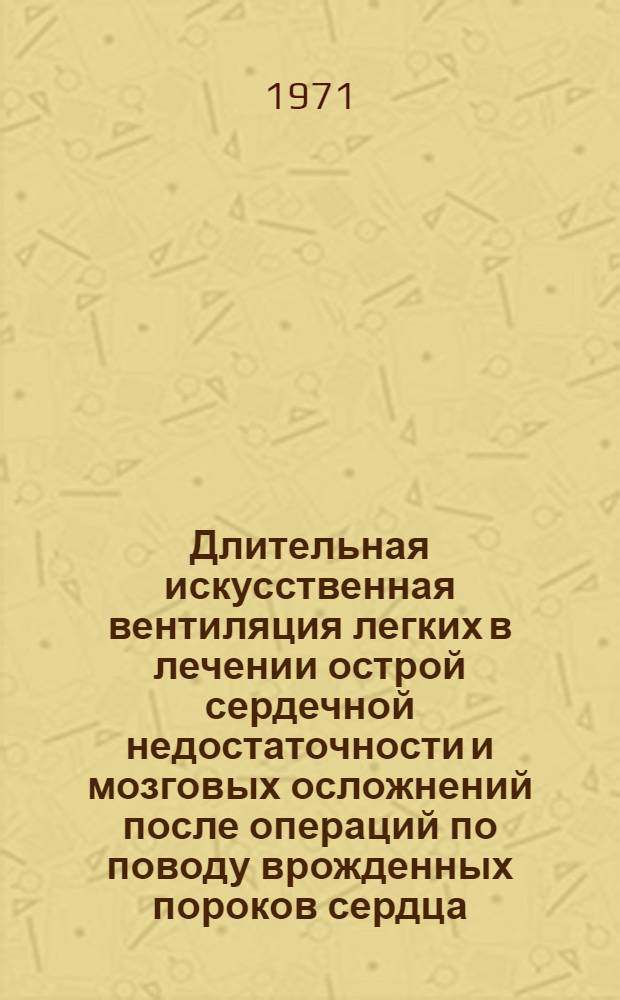 Длительная искусственная вентиляция легких в лечении острой сердечной недостаточности и мозговых осложнений после операций по поводу врожденных пороков сердца : Автореф. дис. на соискание учен. степени канд. мед. наук : (777)