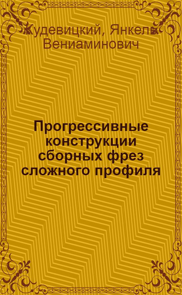Прогрессивные конструкции сборных фрез сложного профиля : (Опыт ЛЗМ им. XXII съезда КПСС)