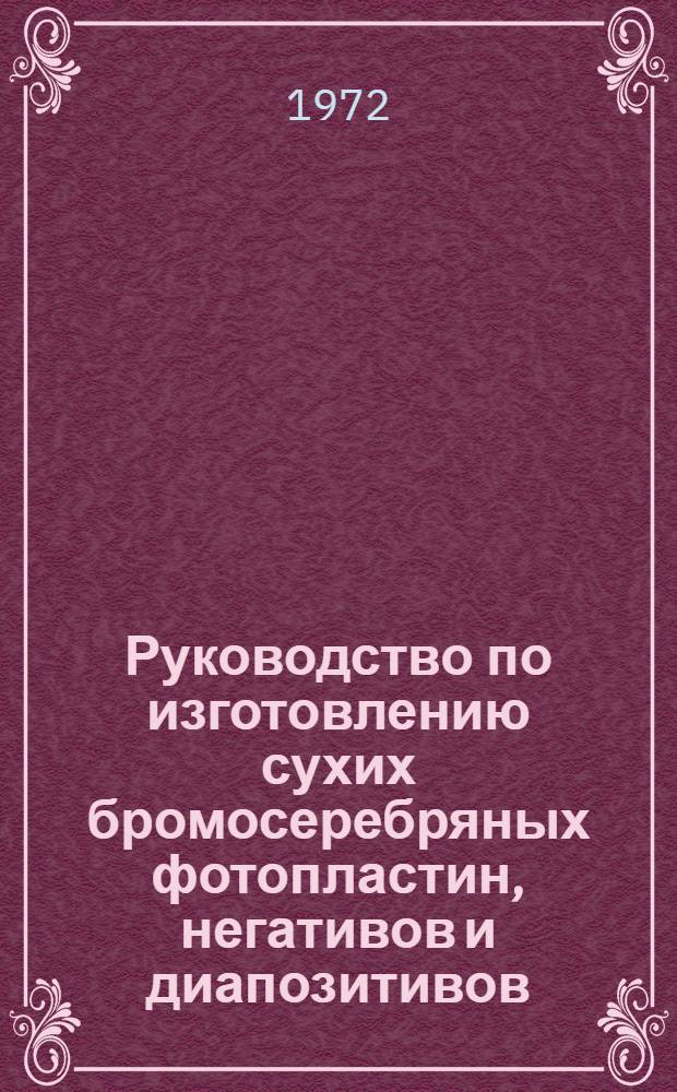 Руководство по изготовлению сухих бромосеребряных фотопластин, негативов и диапозитивов : Для предприятий, изготовляющих фотопластинки лаб. путем