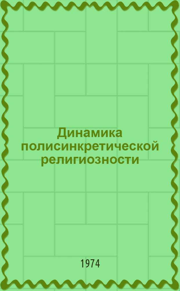 Динамика полисинкретической религиозности : Опыт ист.-этногр. и конкретно-социол. исследования генезиса, эволюции и отмирания религ. пережитков чувашей