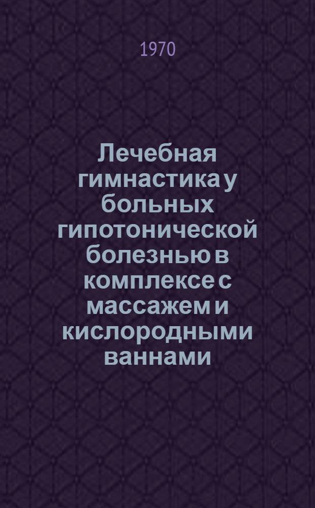 Лечебная гимнастика у больных гипотонической болезнью в комплексе с массажем и кислородными ваннами : (По данным механокардиографии) : Автореф. дис. на соискание учен. степени канд. мед. наук : (761)